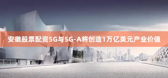 安徽股票配资5G与5G-A将创造1万亿美元产业价值