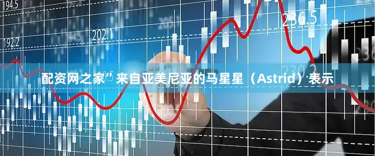 配资网之家”来自亚美尼亚的马星星（Astrid）表示