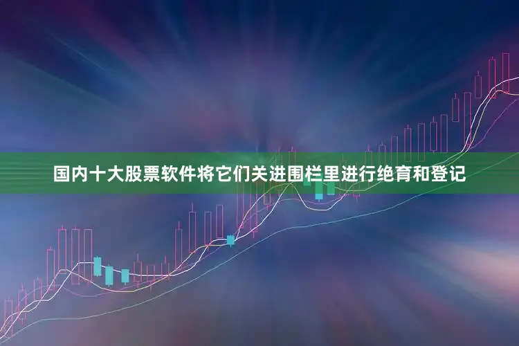 国内十大股票软件将它们关进围栏里进行绝育和登记