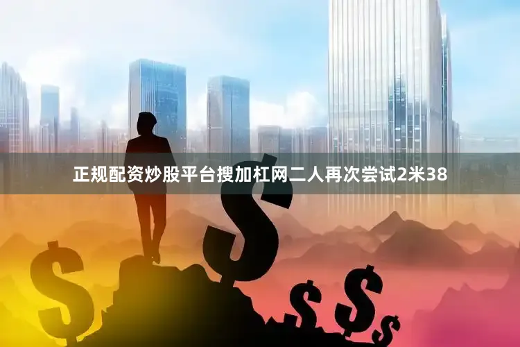 正规配资炒股平台搜加杠网二人再次尝试2米38