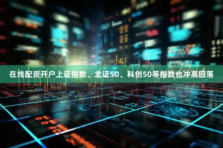 在线配资开户上证指数、北证50、科创50等指数也冲高回落
