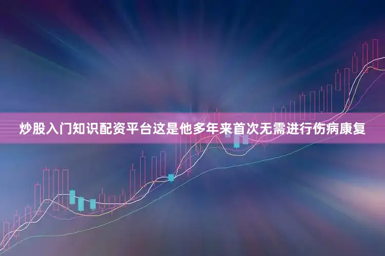 炒股入门知识配资平台这是他多年来首次无需进行伤病康复