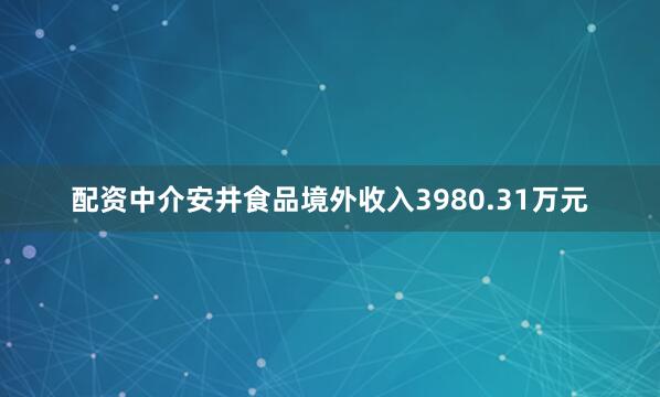 配资中介安井食品境外收入3980.31万元