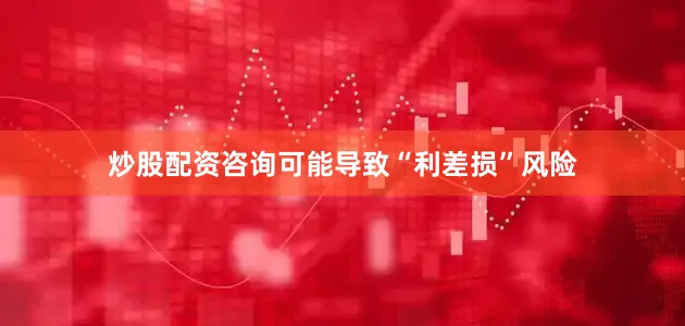 炒股配资咨询可能导致“利差损”风险