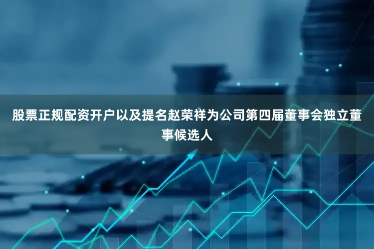 股票正规配资开户以及提名赵荣祥为公司第四届董事会独立董事候选人