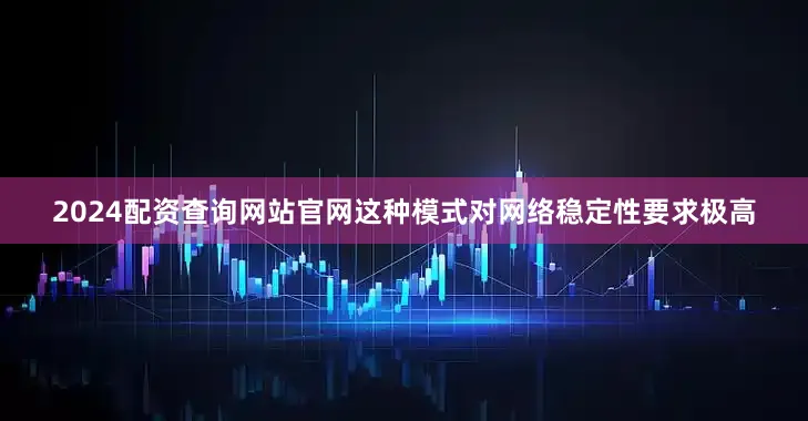 2024配资查询网站官网这种模式对网络稳定性要求极高
