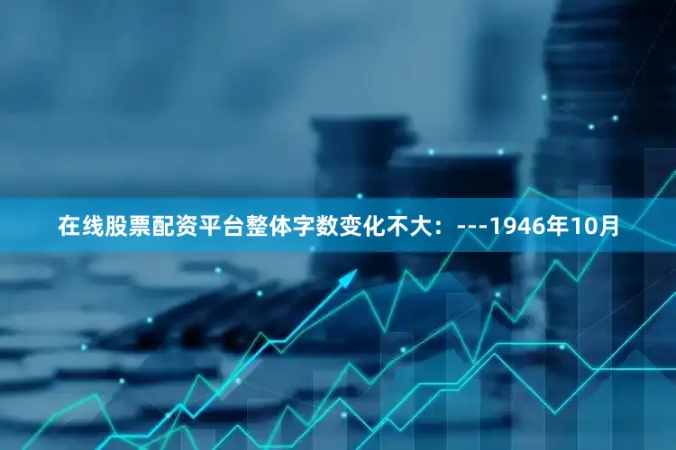 在线股票配资平台整体字数变化不大：---1946年10月