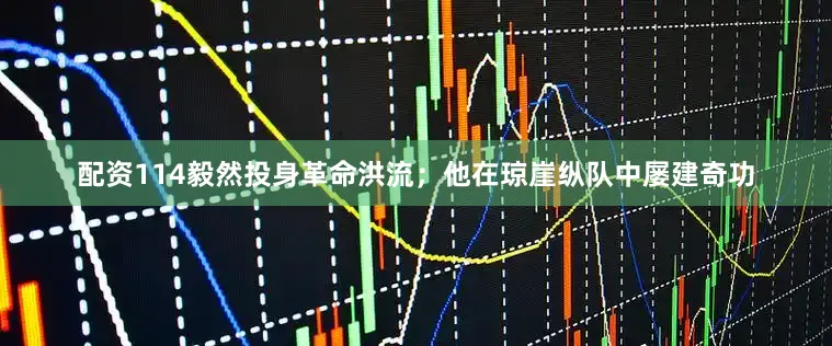 配资114毅然投身革命洪流；他在琼崖纵队中屡建奇功