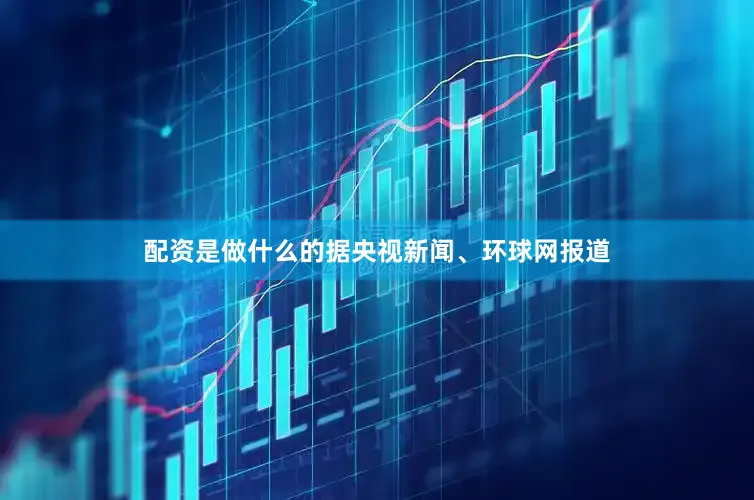 配资是做什么的据央视新闻、环球网报道