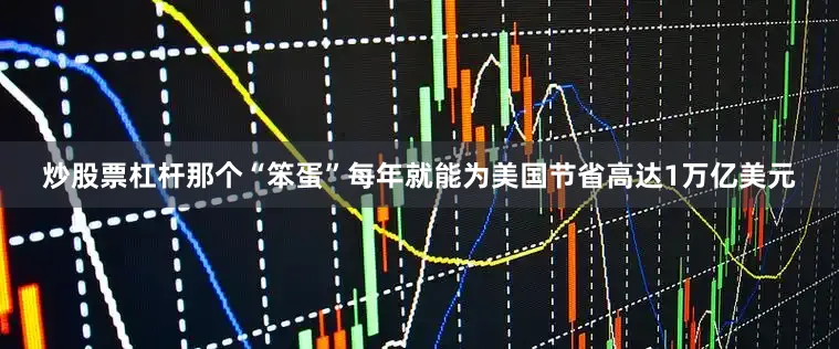 炒股票杠杆那个“笨蛋”每年就能为美国节省高达1万亿美元