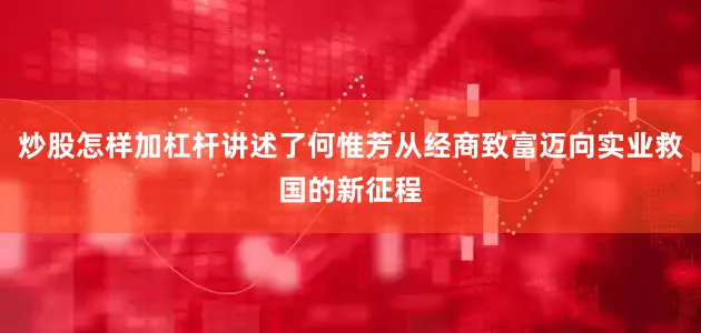 炒股怎样加杠杆讲述了何惟芳从经商致富迈向实业救国的新征程
