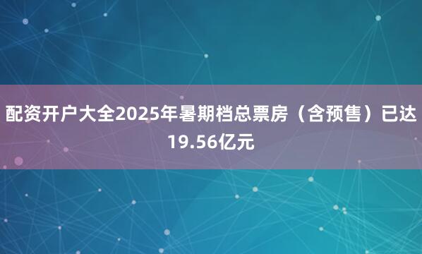 配资开户大全2025年暑期档总票房（含预售）已达19.56亿元