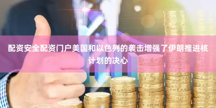 配资安全配资门户美国和以色列的袭击增强了伊朗推进核计划的决心