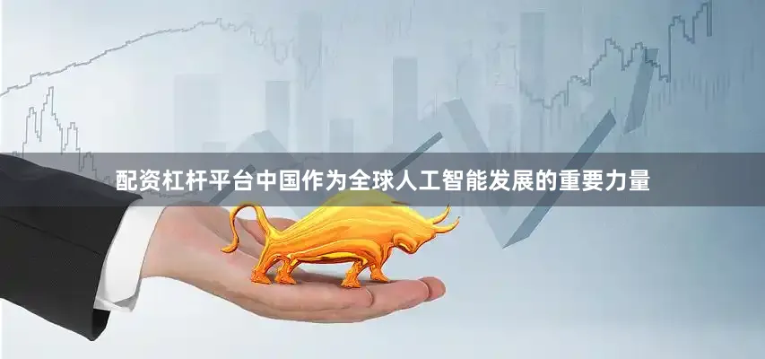配资杠杆平台中国作为全球人工智能发展的重要力量
