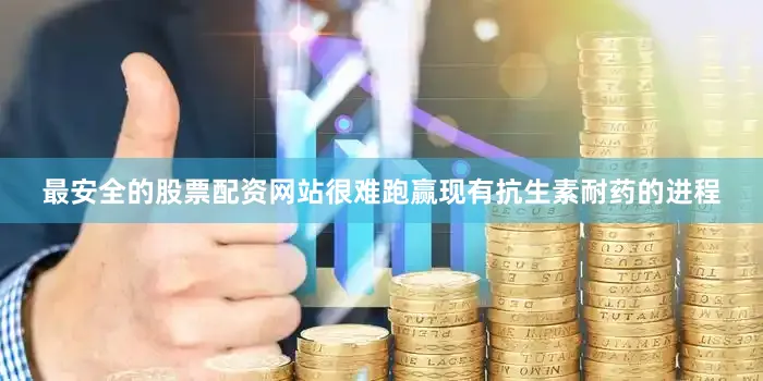 最安全的股票配资网站很难跑赢现有抗生素耐药的进程