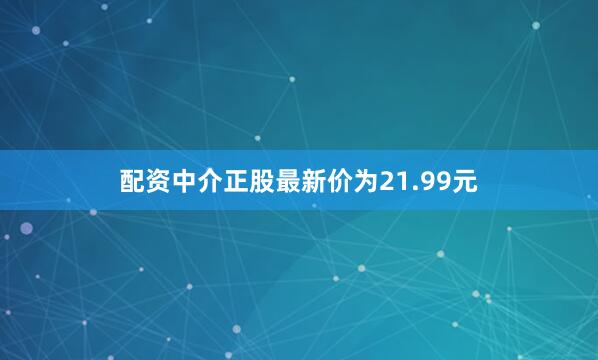 配资中介正股最新价为21.99元
