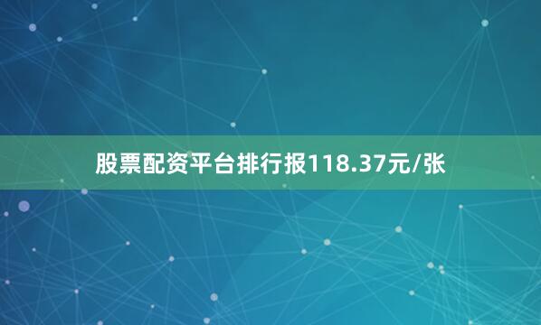 股票配资平台排行报118.37元/张