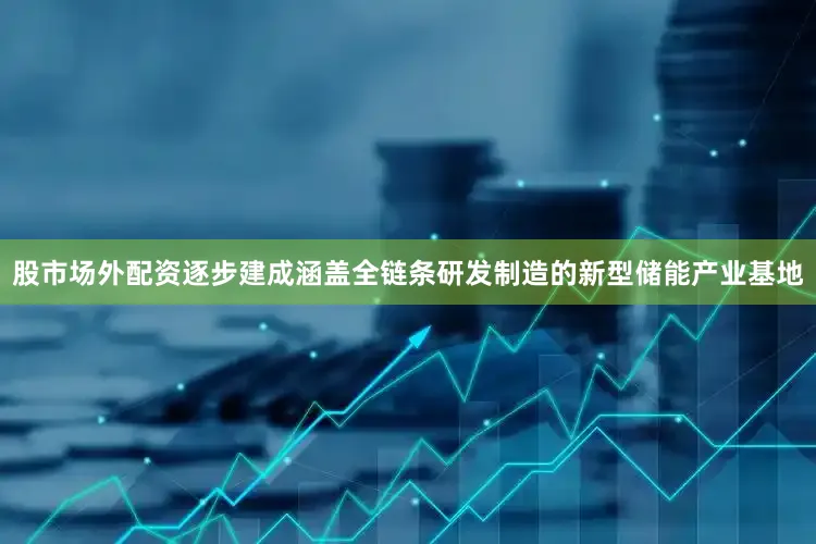 股市场外配资逐步建成涵盖全链条研发制造的新型储能产业基地