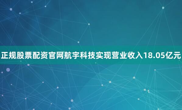 正规股票配资官网航宇科技实现营业收入18.05亿元