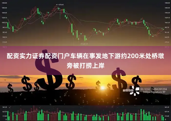 配资实力证券配资门户车辆在事发地下游约200米处桥墩旁被打捞上岸