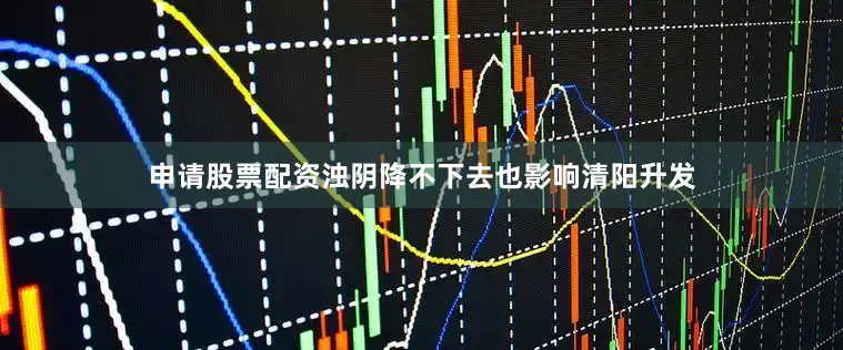 申请股票配资浊阴降不下去也影响清阳升发