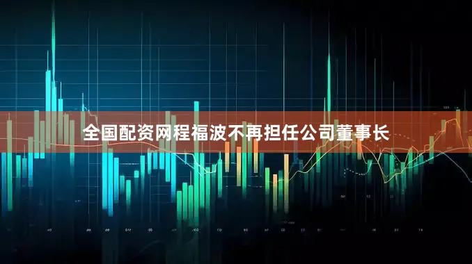 全国配资网程福波不再担任公司董事长