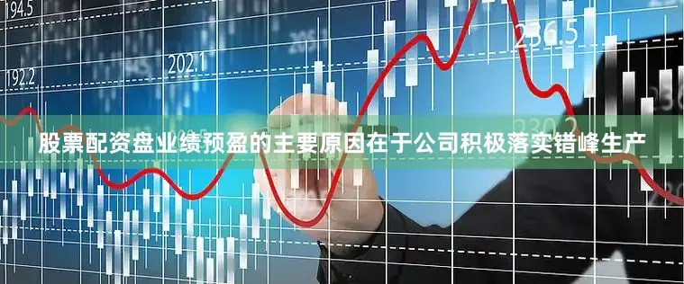 股票配资盘业绩预盈的主要原因在于公司积极落实错峰生产