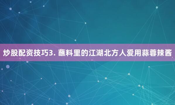 炒股配资技巧3. 蘸料里的江湖北方人爱用蒜蓉辣酱