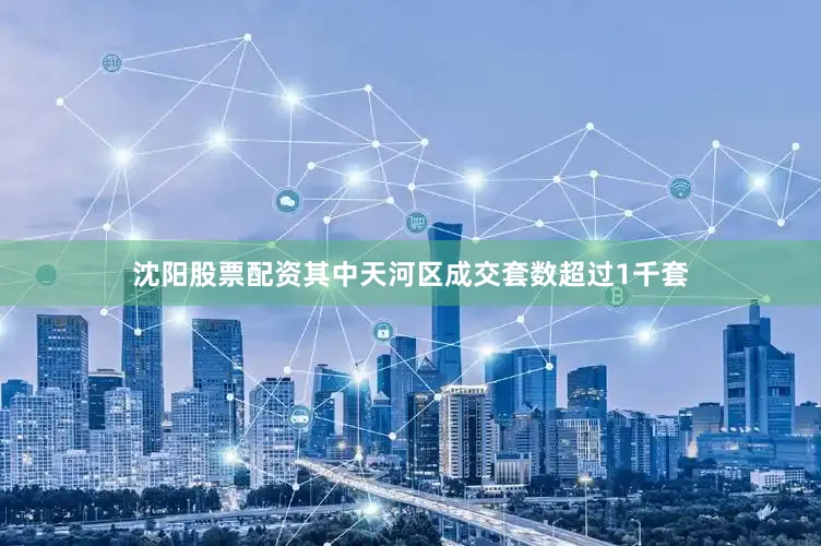 沈阳股票配资其中天河区成交套数超过1千套