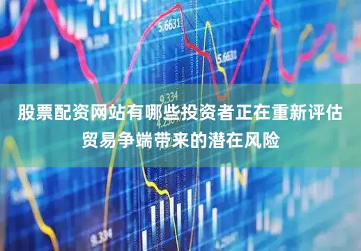 股票配资网站有哪些投资者正在重新评估贸易争端带来的潜在风险
