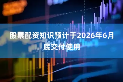 股票配资知识预计于2026年6月底交付使用