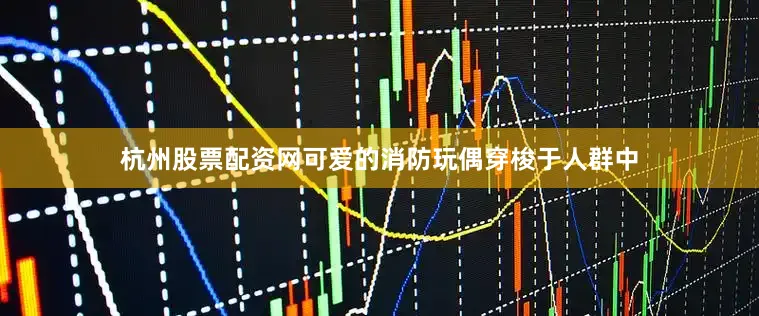 杭州股票配资网可爱的消防玩偶穿梭于人群中