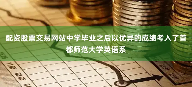 配资股票交易网站中学毕业之后以优异的成绩考入了首都师范大学英语系