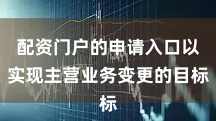 配资门户的申请入口以实现主营业务变更的目标