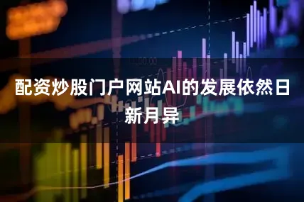 配资炒股门户网站AI的发展依然日新月异