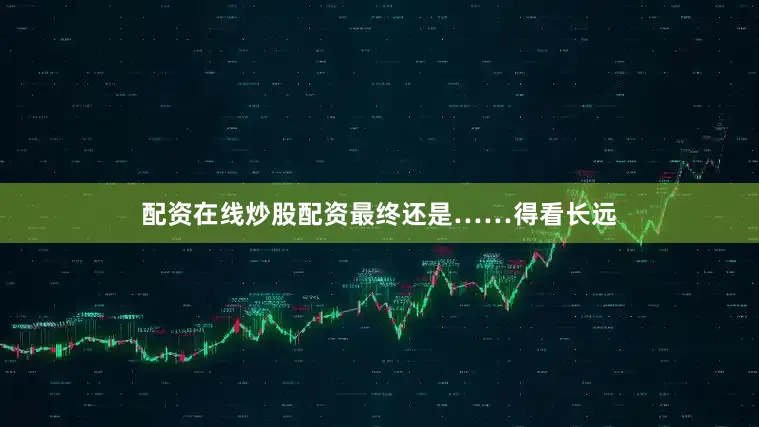 配资在线炒股配资最终还是……得看长远