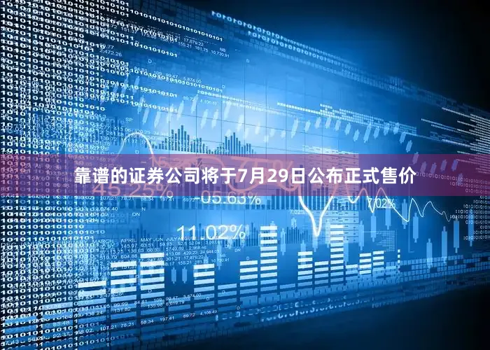 靠谱的证券公司将于7月29日公布正式售价