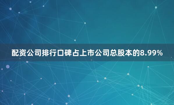 配资公司排行口碑占上市公司总股本的8.99%