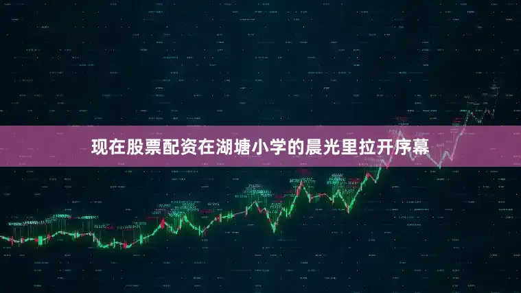 现在股票配资在湖塘小学的晨光里拉开序幕