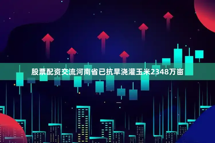 股票配资交流河南省已抗旱浇灌玉米2348万亩
