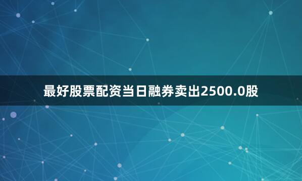 最好股票配资当日融券卖出2500.0股