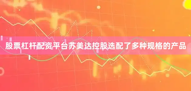 股票杠杆配资平台苏美达控股选配了多种规格的产品