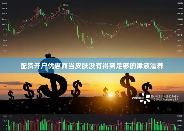 配资开户优惠而当皮肤没有得到足够的津液濡养