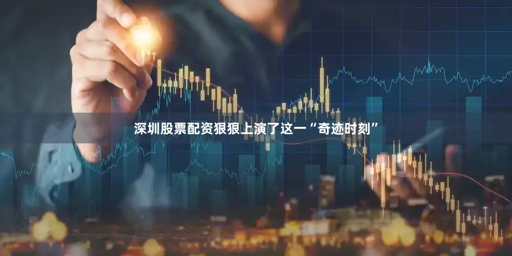 深圳股票配资狠狠上演了这一“奇迹时刻”