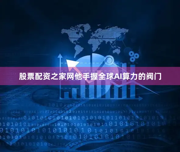 股票配资之家网他手握全球AI算力的阀门