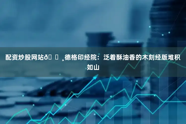 配资炒股网站🔸德格印经院：泛着酥油香的木刻经版堆积如山