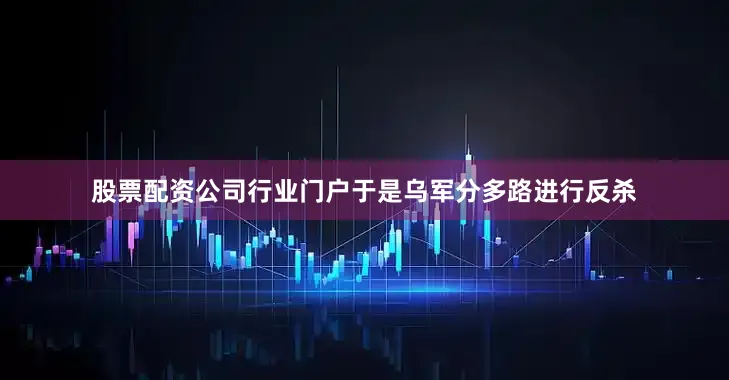 股票配资公司行业门户于是乌军分多路进行反杀