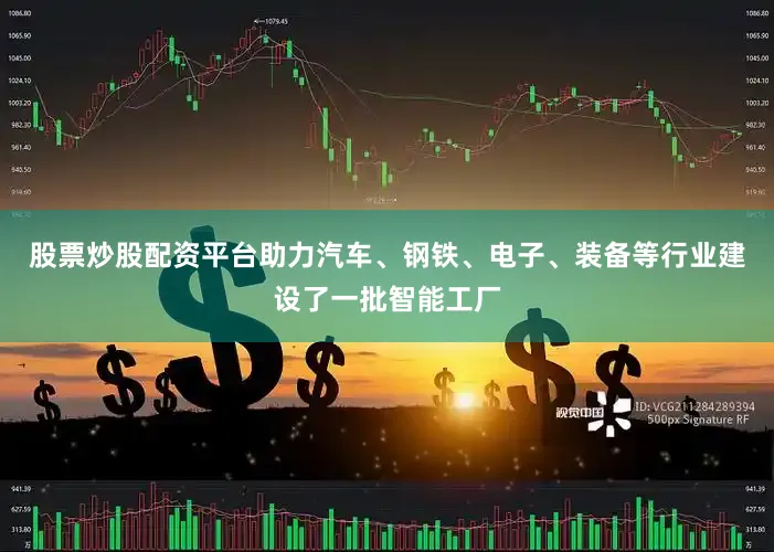 股票炒股配资平台助力汽车、钢铁、电子、装备等行业建设了一批智能工厂