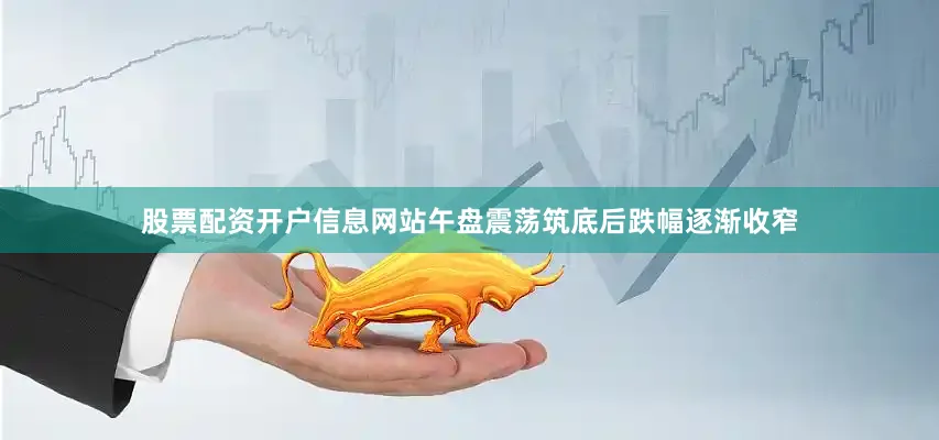 股票配资开户信息网站午盘震荡筑底后跌幅逐渐收窄