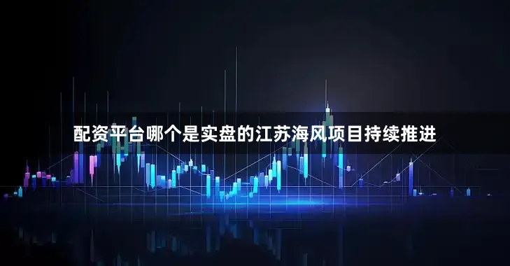 配资平台哪个是实盘的江苏海风项目持续推进